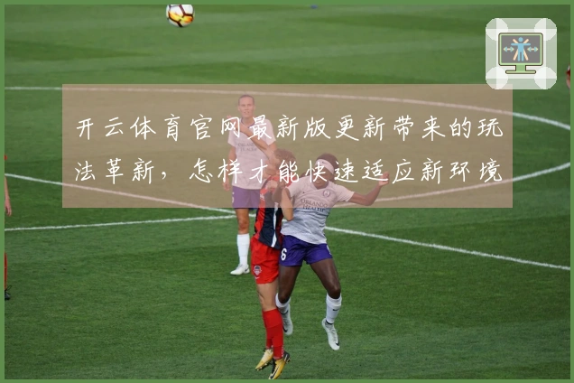 开云体育官网最新版更新带来的玩法革新，怎样才能快速适应新环境？