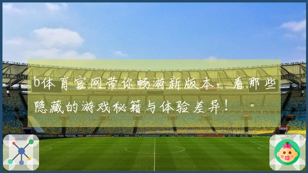 b体育官网带你畅游新版本，看那些隐藏的游戏秘籍与体验差异！