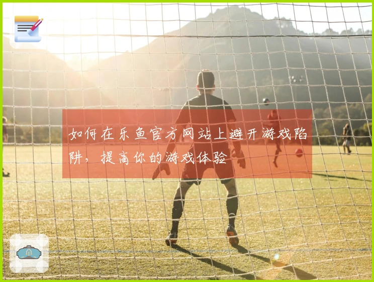 如何在乐鱼官方网站上避开游戏陷阱，提高你的游戏体验