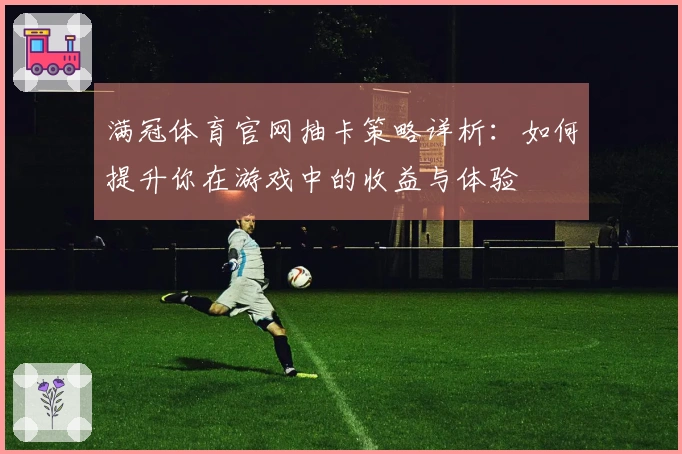 满冠体育官网抽卡策略详析：如何提升你在游戏中的收益与体验