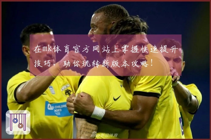 在mk体育官方网站上掌握快速提升技巧，助你玩转新版本攻略！
