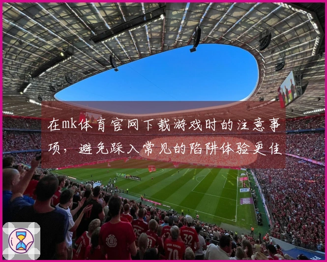 在mk体育官网下载游戏时的注意事项，避免踩入常见的陷阱体验更佳