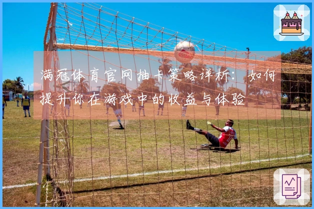 满冠体育官网抽卡策略详析：如何提升你在游戏中的收益与体验