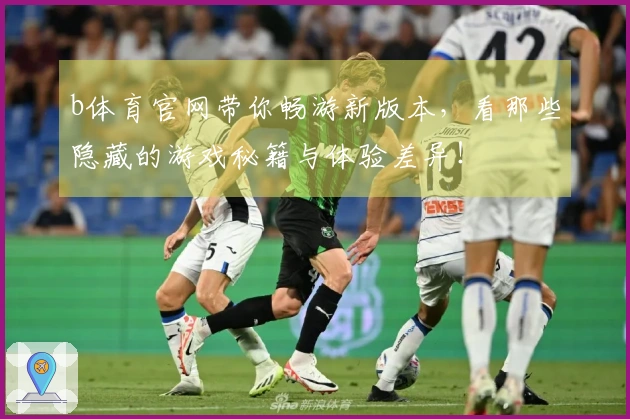 b体育官网带你畅游新版本,看那些隐藏的游戏秘籍与体验差异!